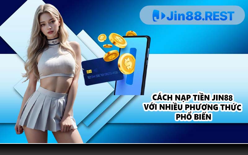 Cách nạp tiền JIN88 với nhiều phương thức phổ biến